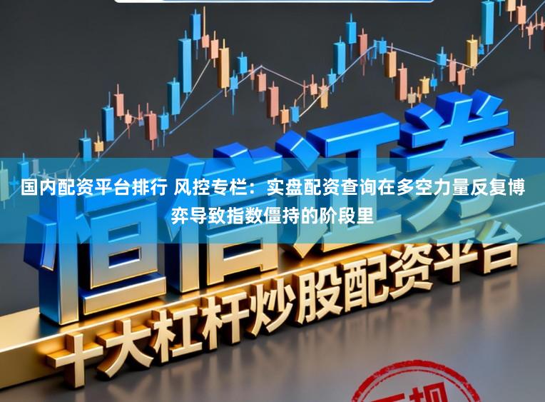 国内配资平台排行 风控专栏：实盘配资查询在多空力量反复博弈导致指数僵持的阶段里