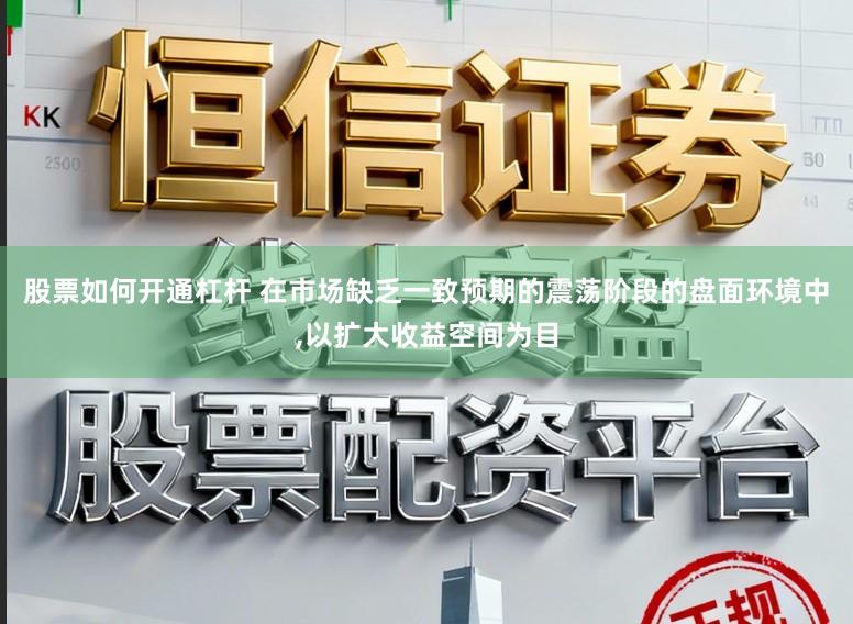 股票如何开通杠杆 在市场缺乏一致预期的震荡阶段的盘面环境中,以扩大收益空间为目