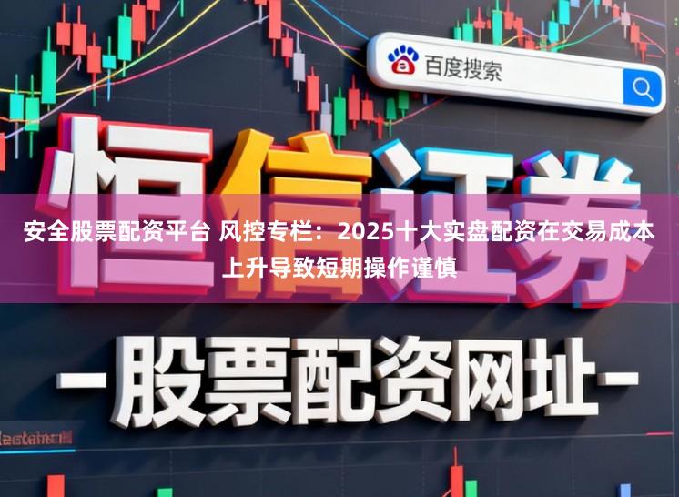 安全股票配资平台 风控专栏：2025十大实盘配资在交易成本上升导致短期操作谨慎
