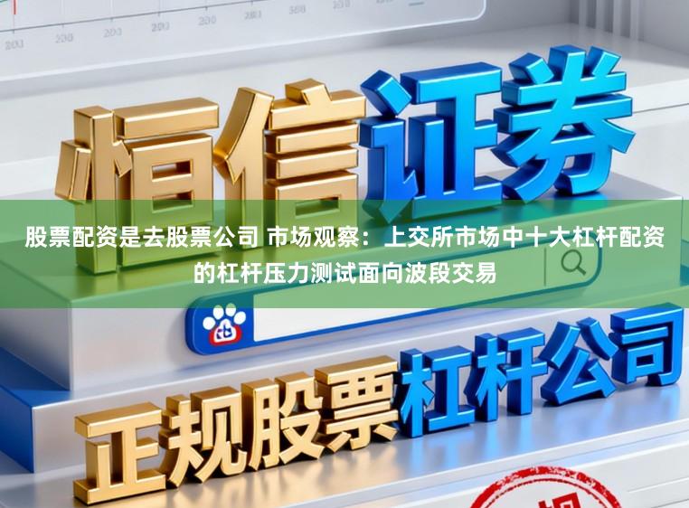 股票配资是去股票公司 市场观察：上交所市场中十大杠杆配资的杠杆压力测试面向波段交易