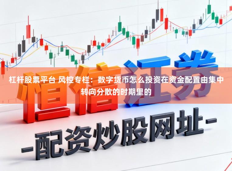 杠杆股票平台 风控专栏：数字货币怎么投资在资金配置由集中转向分散的时期里的