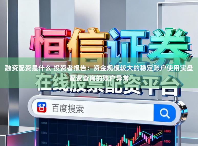 融资配资是什么 投资者报告：资金规模较大的稳定账户使用实盘配资查询的账户异常