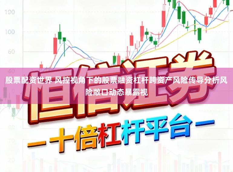 股票配资世界 风控视角下的股票融资杠杆跨资产风险传导分析风险敞口动态暴露视