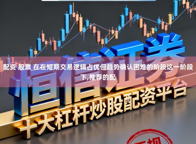 配资 股票 在在短期交易逻辑占优但趋势确认困难的阶段这一阶段下,推荐的配