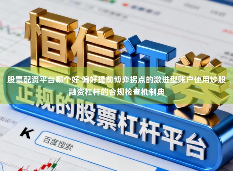 股票配资平台哪个好 偏好提前博弈拐点的激进型账户使用炒股融资杠杆的合规检查机制典