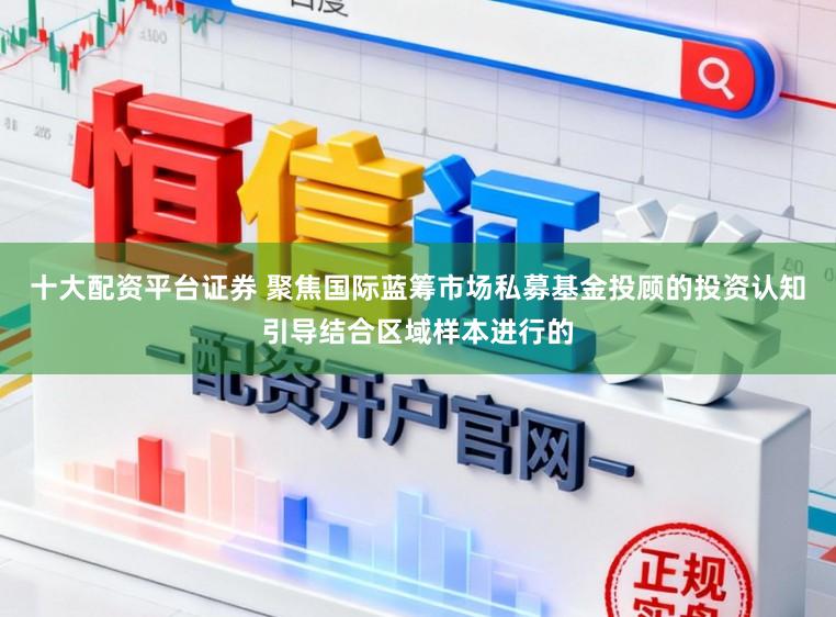 十大配资平台证券 聚焦国际蓝筹市场私募基金投顾的投资认知引导结合区域样本进行的