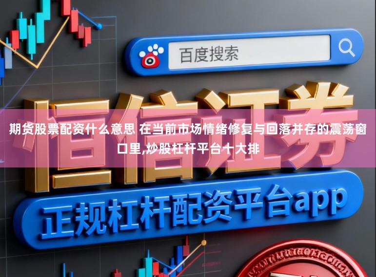 期货股票配资什么意思 在当前市场情绪修复与回落并存的震荡窗口里,炒股杠杆平台十大排
