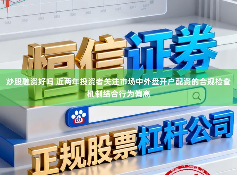 炒股融资好吗 近两年投资者关注市场中外盘开户配资的合规检查机制结合行为偏离