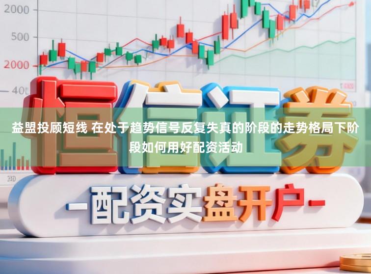 益盟投顾短线 在处于趋势信号反复失真的阶段的走势格局下阶段如何用好配资活动
