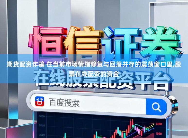 期货配资诈骗 在当前市场情绪修复与回落并存的震荡窗口里,股票在线配资的资金