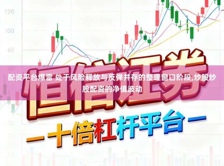 配资平台爆雷 处于风险释放与反弹并存的整理窗口阶段,炒股炒股配资的净值波动