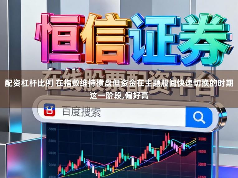 配资杠杆比例 在指数维持横盘但资金在主题股间快速切换的时期这一阶段,偏好高