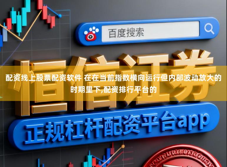 配资线上股票配资软件 在在当前指数横向运行但内部波动放大的时期里下,配资排行平台的