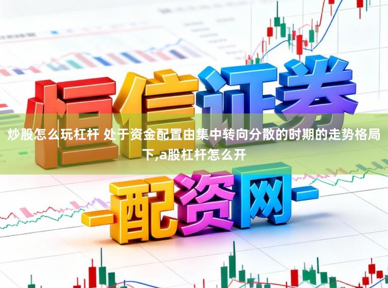 炒股怎么玩杠杆 处于资金配置由集中转向分散的时期的走势格局下,a股杠杆怎么开