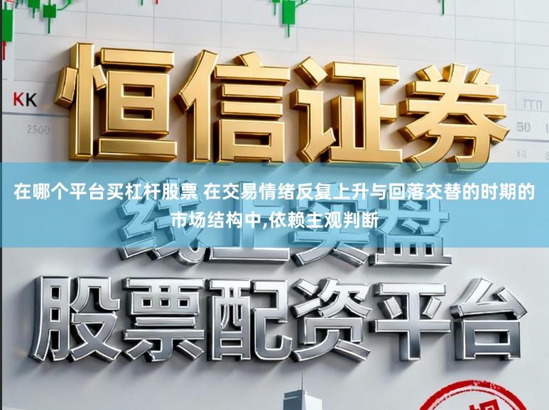 在哪个平台买杠杆股票 在交易情绪反复上升与回落交替的时期的市场结构中,依赖主观判断