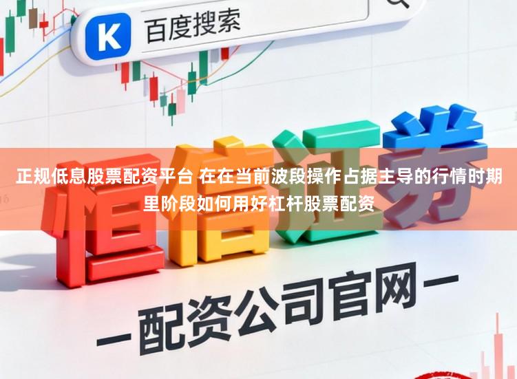 正规低息股票配资平台 在在当前波段操作占据主导的行情时期里阶段如何用好杠杆股票配资