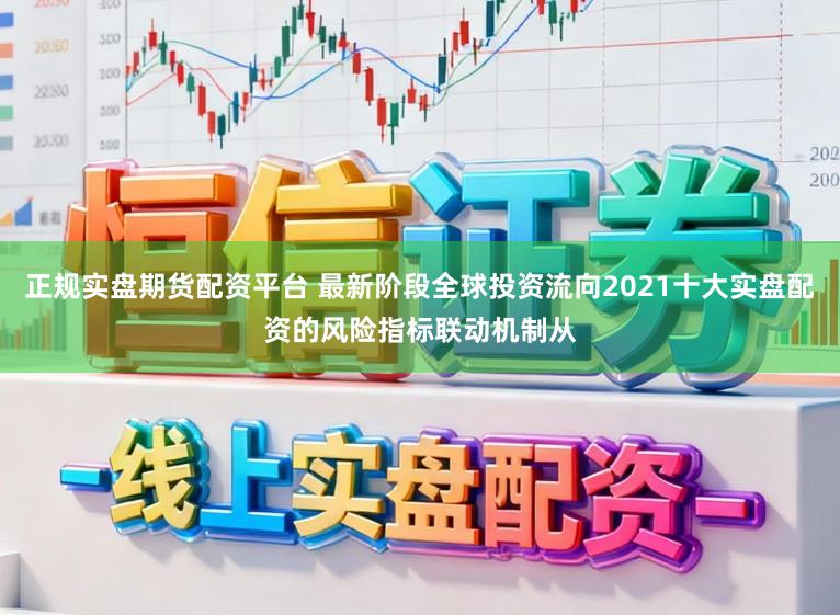 正规实盘期货配资平台 最新阶段全球投资流向2021十大实盘配资的风险指标联动机制从