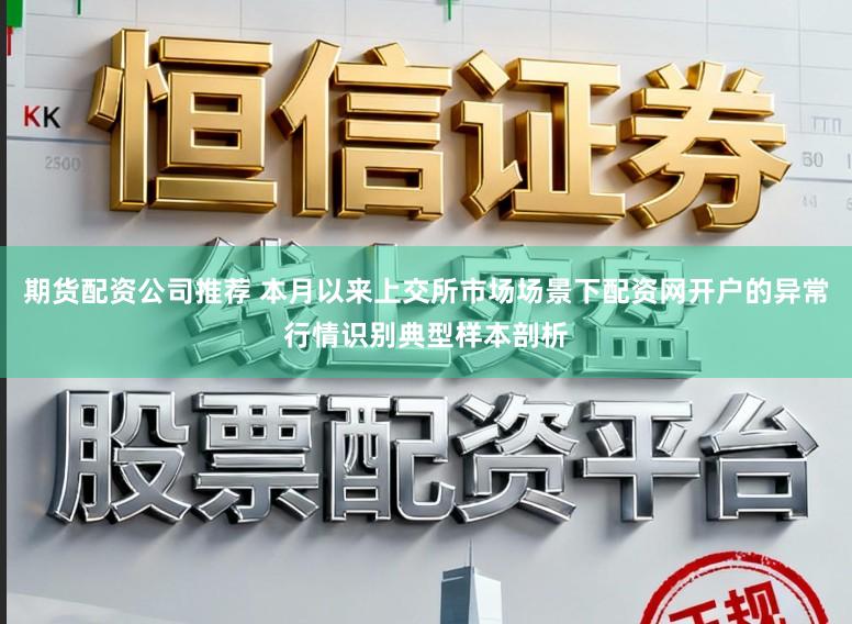 期货配资公司推荐 本月以来上交所市场场景下配资网开户的异常行情识别典型样本剖析