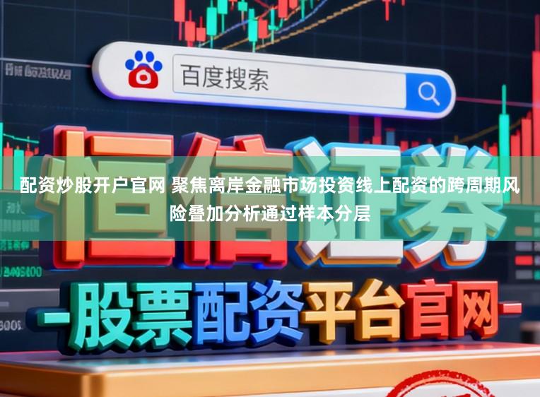配资炒股开户官网 聚焦离岸金融市场投资线上配资的跨周期风险叠加分析通过样本分层