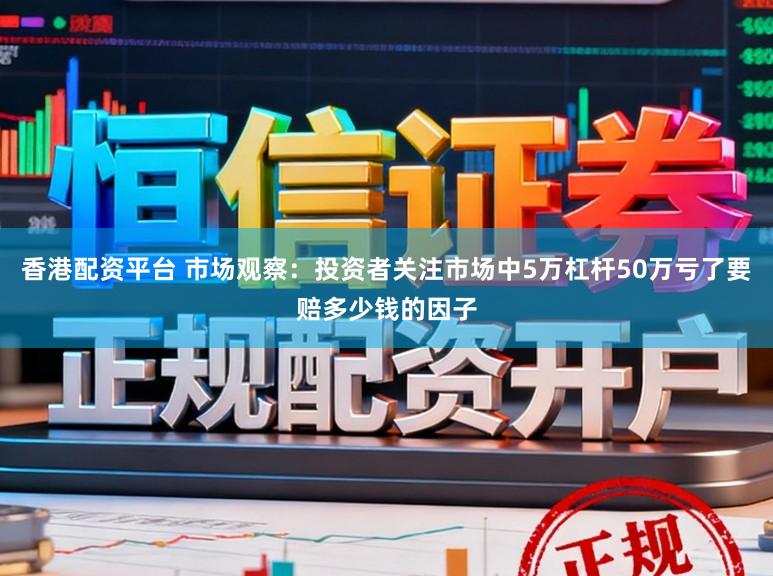 香港配资平台 市场观察：投资者关注市场中5万杠杆50万亏了要赔多少钱的因子