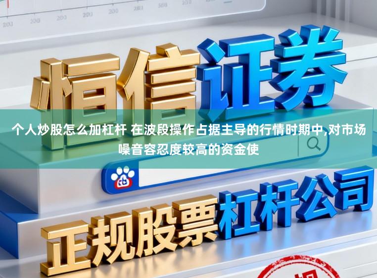个人炒股怎么加杠杆 在波段操作占据主导的行情时期中,对市场噪音容忍度较高的资金使