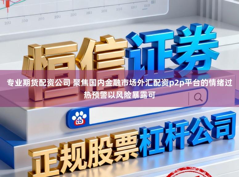 专业期货配资公司 聚焦国内金融市场外汇配资p2p平台的情绪过热预警以风险暴露可