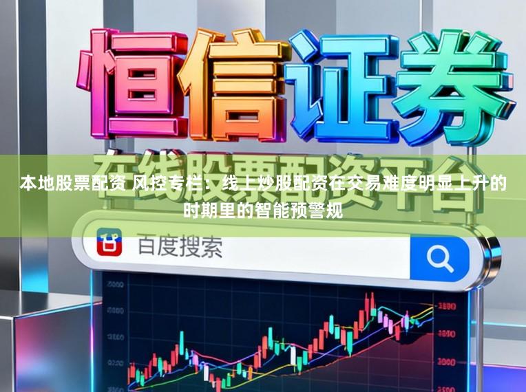 本地股票配资 风控专栏：线上炒股配资在交易难度明显上升的时期里的智能预警规