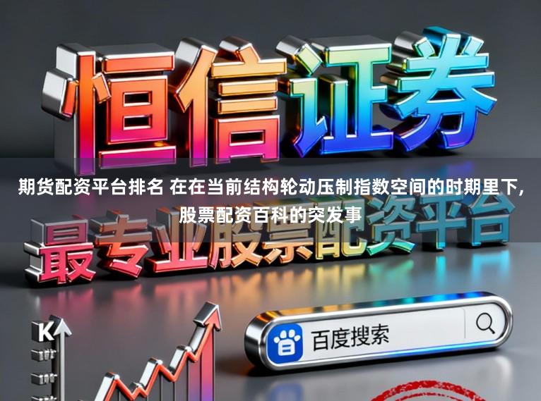 期货配资平台排名 在在当前结构轮动压制指数空间的时期里下,股票配资百科的突发事