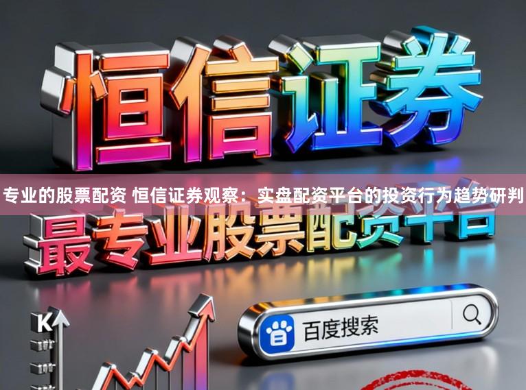 专业的股票配资 恒信证券观察：实盘配资平台的投资行为趋势研判