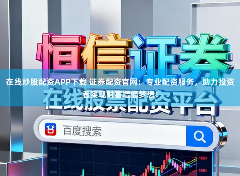 在线炒股配资APP下载 证券配资官网：专业配资服务，助力投资者实现财富增值梦想！