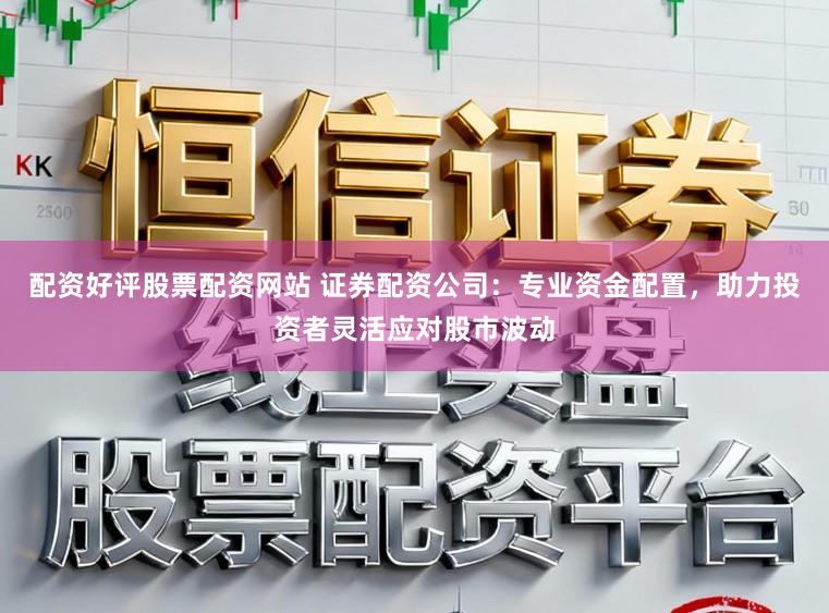 配资好评股票配资网站 证券配资公司：专业资金配置，助力投资者灵活应对股市波动