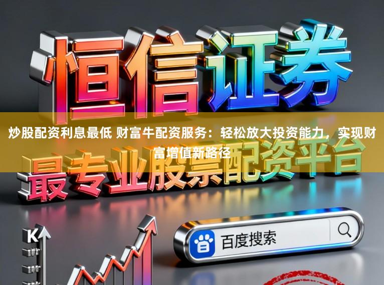 炒股配资利息最低 财富牛配资服务：轻松放大投资能力，实现财富增值新路径