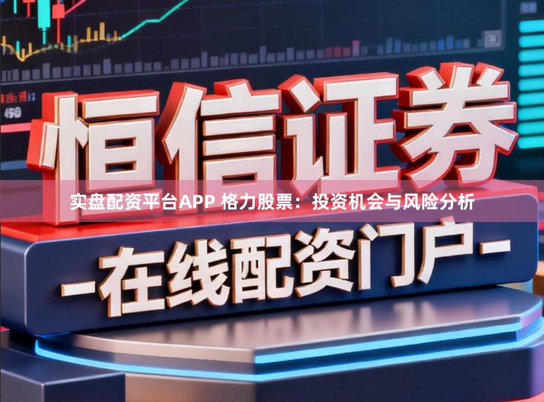 实盘配资平台APP 格力股票：投资机会与风险分析