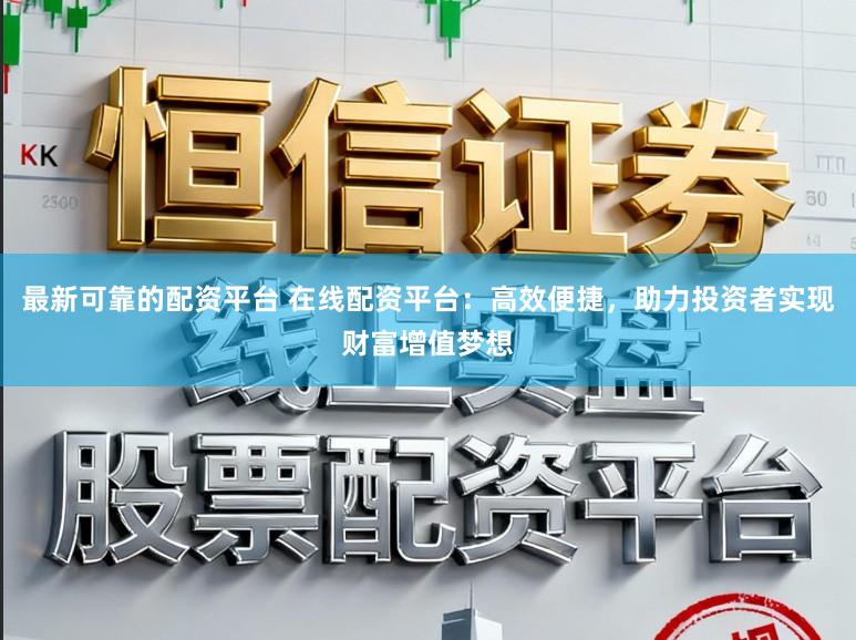 最新可靠的配资平台 在线配资平台：高效便捷，助力投资者实现财富增值梦想