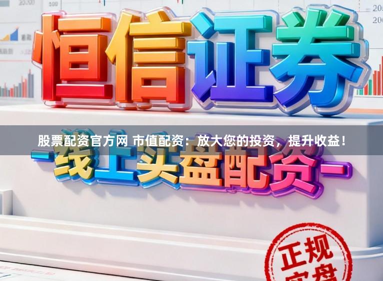 股票配资官方网 市值配资：放大您的投资，提升收益！