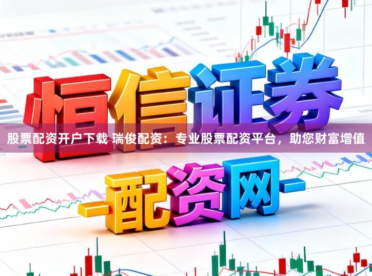 股票配资开户下载 瑞俊配资：专业股票配资平台，助您财富增值