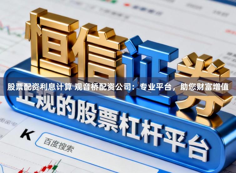 股票配资利息计算 观音桥配资公司：专业平台，助您财富增值