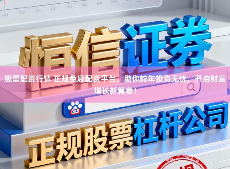 股票配资行情 正规免息配资平台，助你蛇年投资无忧，开启财富增长新篇章！