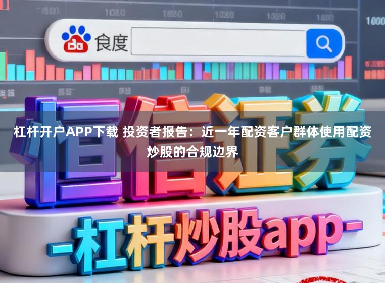 杠杆开户APP下载 投资者报告：近一年配资客户群体使用配资炒股的合规边界