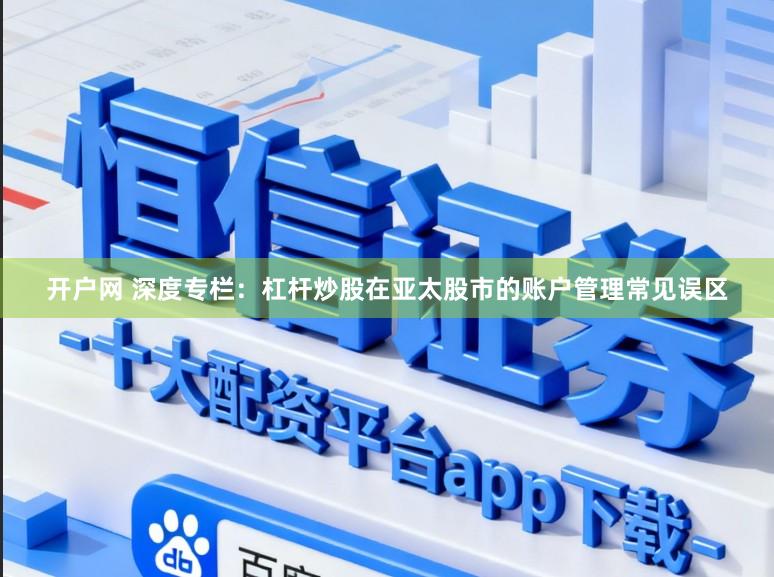 开户网 深度专栏：杠杆炒股在亚太股市的账户管理常见误区