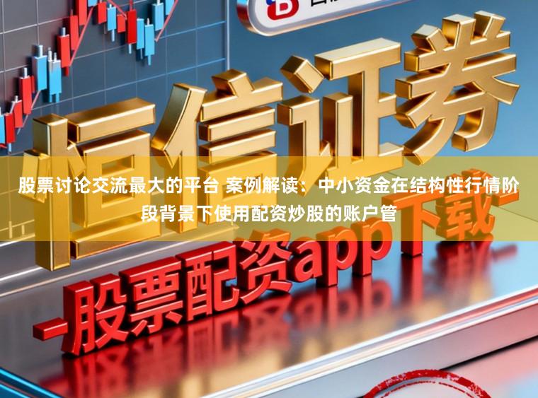 股票讨论交流最大的平台 案例解读：中小资金在结构性行情阶段背景下使用配资炒股的账户管