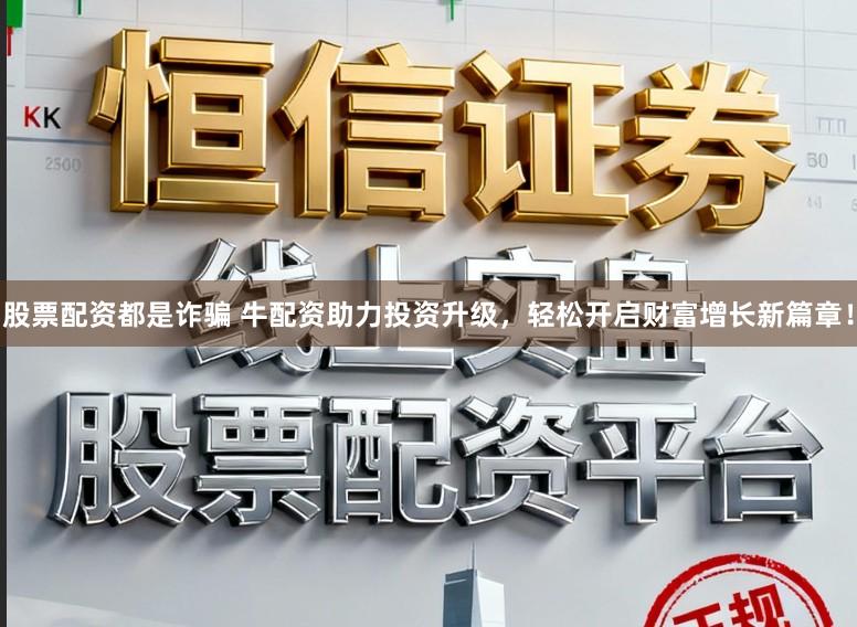 股票配资都是诈骗 牛配资助力投资升级，轻松开启财富增长新篇章！