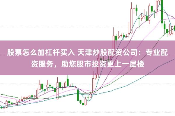 股票怎么加杠杆买入 天津炒股配资公司：专业配资服务，助您股市投资更上一层楼