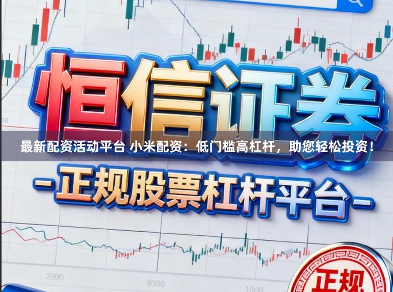 最新配资活动平台 小米配资：低门槛高杠杆，助您轻松投资！