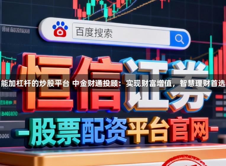 能加杠杆的炒股平台 中金财通投顾：实现财富增值，智慧理财首选