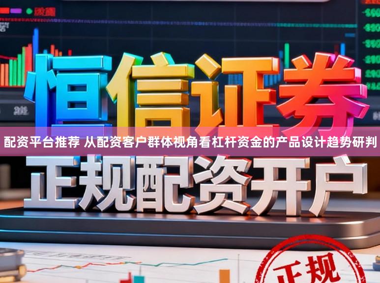 配资平台推荐 从配资客户群体视角看杠杆资金的产品设计趋势研判