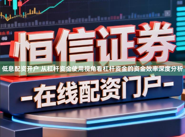 低息配资开户 从杠杆资金使用视角看杠杆资金的资金效率深度分析