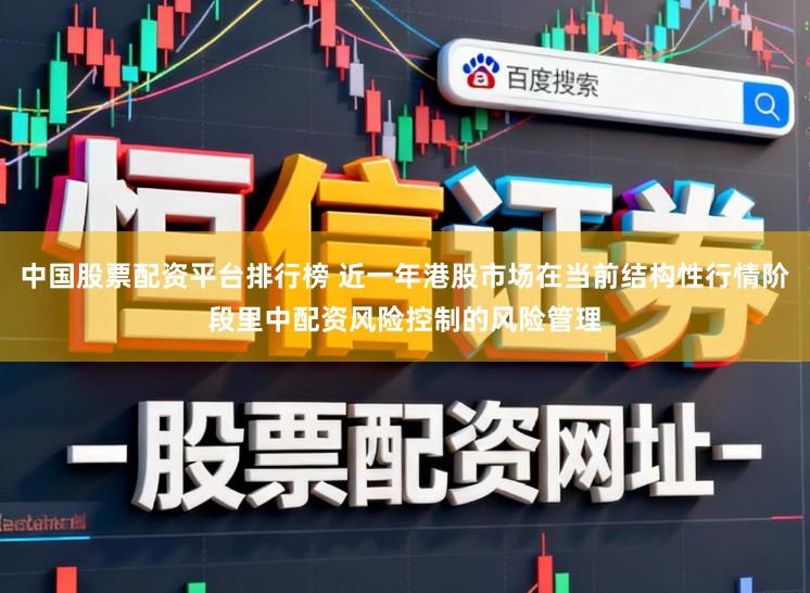 中国股票配资平台排行榜 近一年港股市场在当前结构性行情阶段里中配资风险控制的风险管理