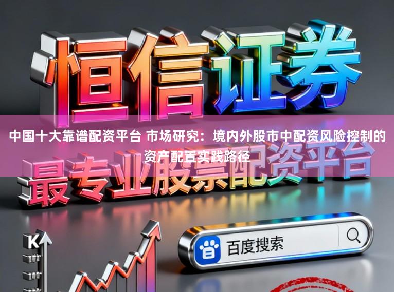 中国十大靠谱配资平台 市场研究：境内外股市中配资风险控制的资产配置实践路径