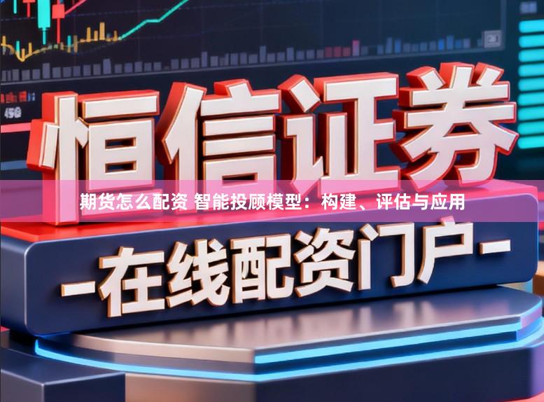 期货怎么配资 智能投顾模型：构建、评估与应用
